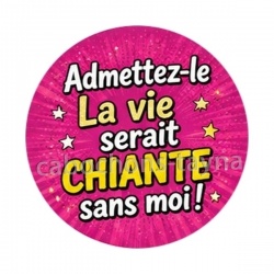 admettez le la vie serait chiante sans moi