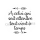 A celui qui sait attendre tout vient à temps